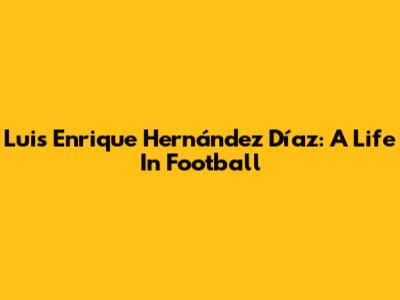 Luis Enrique Hernández Díaz: A Life In Football