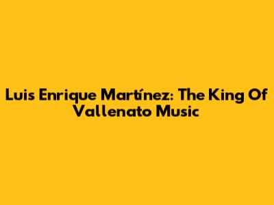 Luis Enrique Martínez: The King Of Vallenato Music