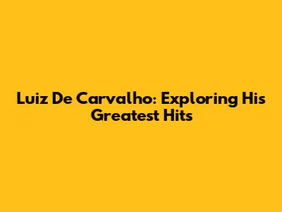 Luiz De Carvalho: Exploring His Greatest Hits