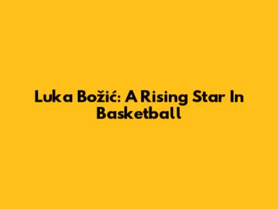Luka Božić: A Rising Star In Basketball