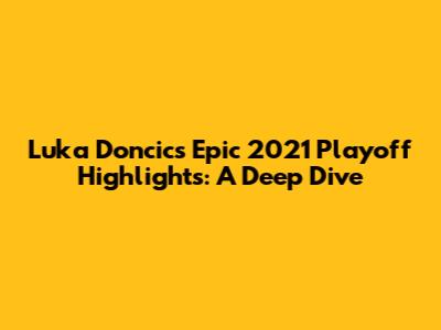 Luka Doncic's Epic 2021 Playoff Highlights: A Deep Dive