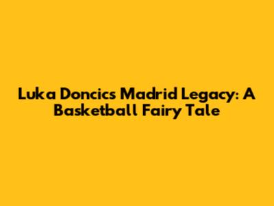 Luka Doncic's Madrid Legacy: A Basketball Fairy Tale