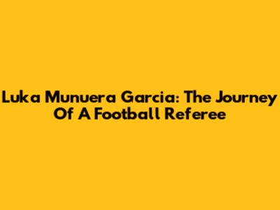 Luka Munuera Garcia: The Journey Of A Football Referee