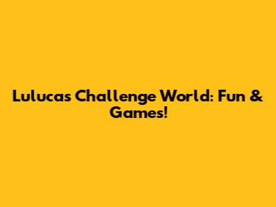 Luluca's Challenge World: Fun & Games!