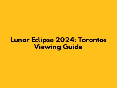 Lunar Eclipse 2024: Toronto's Viewing Guide