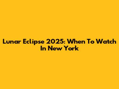 Lunar Eclipse 2025: When To Watch In New York