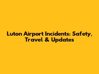 Luton Airport Incidents: Safety, Travel & Updates