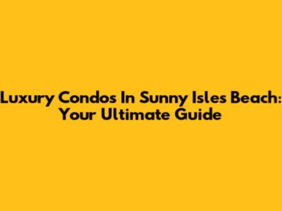 Luxury Condos In Sunny Isles Beach: Your Ultimate Guide
