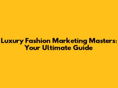 Luxury Fashion Marketing Masters: Your Ultimate Guide