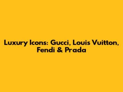 Luxury Icons: Gucci, Louis Vuitton, Fendi & Prada