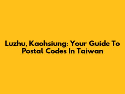 Luzhu, Kaohsiung: Your Guide To Postal Codes In Taiwan