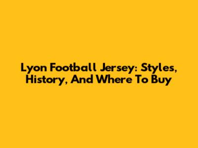 Lyon Football Jersey: Styles, History, And Where To Buy