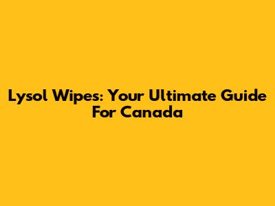 Lysol Wipes: Your Ultimate Guide For Canada