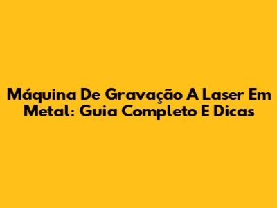 Máquina De Gravação A Laser Em Metal: Guia Completo E Dicas