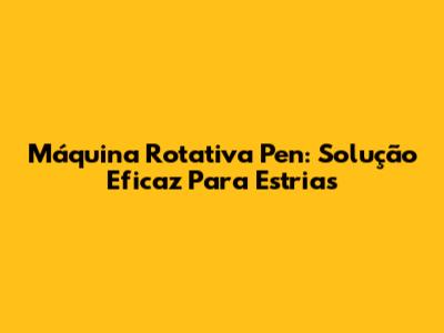 Máquina Rotativa Pen: Solução Eficaz Para Estrias
