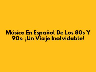 Música En Español De Los 80s Y 90s: ¡Un Viaje Inolvidable!