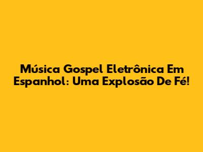 Música Gospel Eletrônica Em Espanhol: Uma Explosão De Fé!