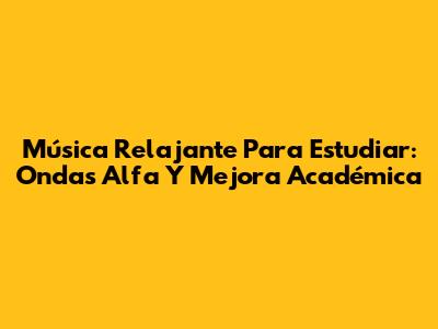 Música Relajante Para Estudiar: Ondas Alfa Y Mejora Académica