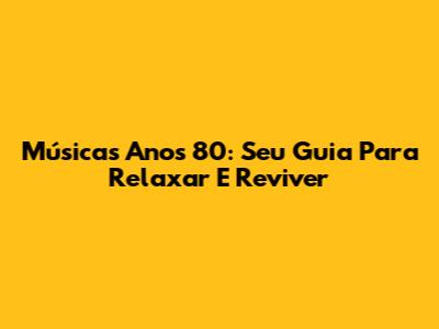 Músicas Anos 80: Seu Guia Para Relaxar E Reviver