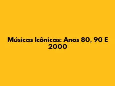 Músicas Icônicas: Anos 80, 90 E 2000