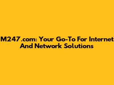 M247.com: Your Go-To For Internet And Network Solutions
