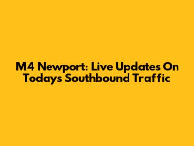 M4 Newport: Live Updates On Today's Southbound Traffic