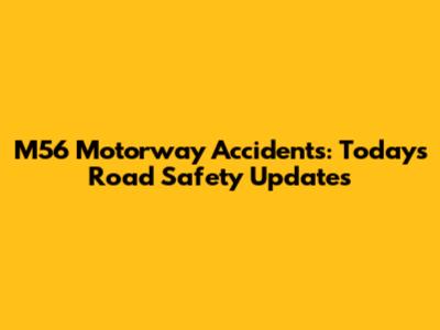 M56 Motorway Accidents: Today's Road Safety Updates