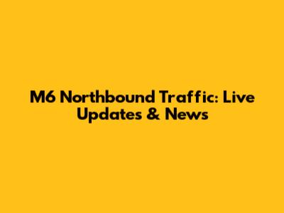 M6 Northbound Traffic: Live Updates & News
