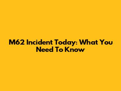 M62 Incident Today: What You Need To Know