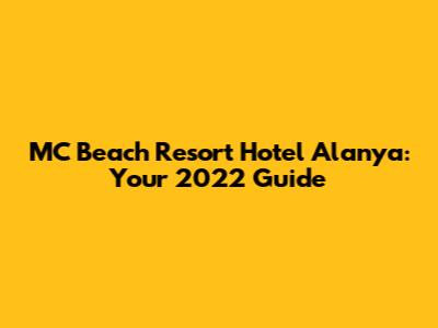 MC Beach Resort Hotel Alanya: Your 2022 Guide