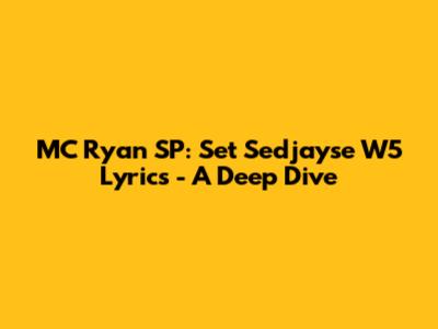 MC Ryan SP: Set Sedjayse W5 Lyrics - A Deep Dive
