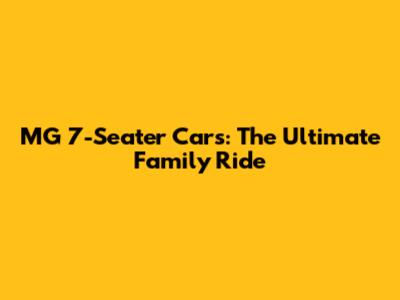 MG 7-Seater Cars: The Ultimate Family Ride