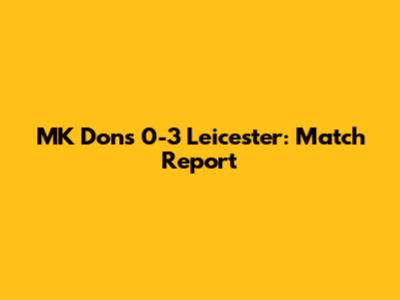 MK Dons 0-3 Leicester: Match Report