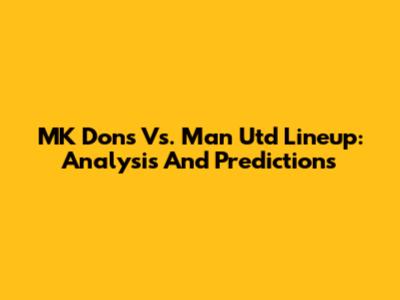 MK Dons Vs. Man Utd Lineup: Analysis And Predictions
