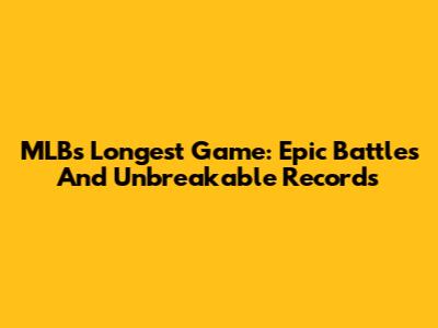 MLB's Longest Game: Epic Battles And Unbreakable Records