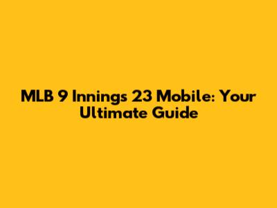 MLB 9 Innings 23 Mobile: Your Ultimate Guide