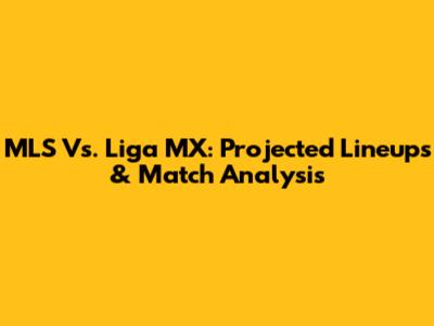 MLS Vs. Liga MX: Projected Lineups & Match Analysis