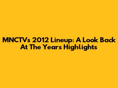 MNCTV's 2012 Lineup: A Look Back At The Year's Highlights