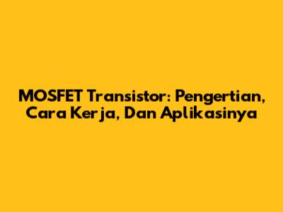 MOSFET Transistor: Pengertian, Cara Kerja, Dan Aplikasinya