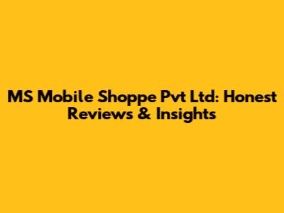 MS Mobile Shoppe Pvt Ltd: Honest Reviews & Insights