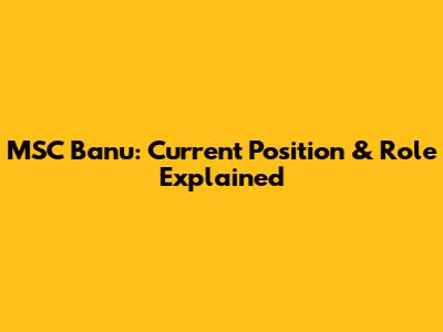 MSC Banu: Current Position & Role Explained