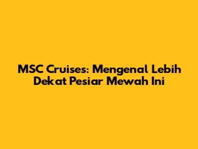 MSC Cruises: Mengenal Lebih Dekat Pesiar Mewah Ini