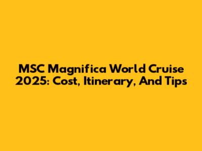 MSC Magnifica World Cruise 2025: Cost, Itinerary, And Tips