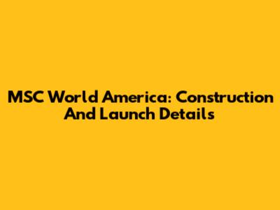 MSC World America: Construction And Launch Details