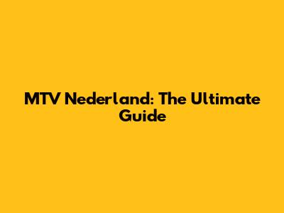 MTV Nederland: The Ultimate Guide