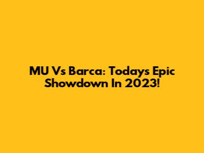 MU Vs Barca: Today's Epic Showdown In 2023!