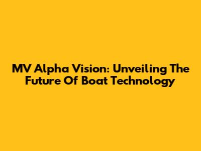 MV Alpha Vision: Unveiling The Future Of Boat Technology