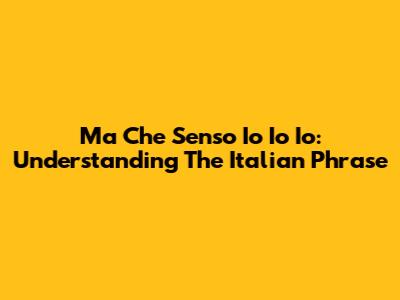 Ma Che Senso Io Io Io: Understanding The Italian Phrase