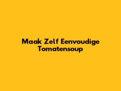 Maak Zelf Eenvoudige Tomatensoup
