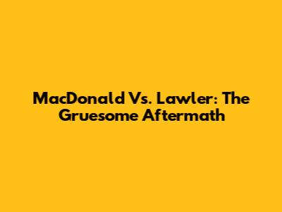 MacDonald Vs. Lawler: The Gruesome Aftermath